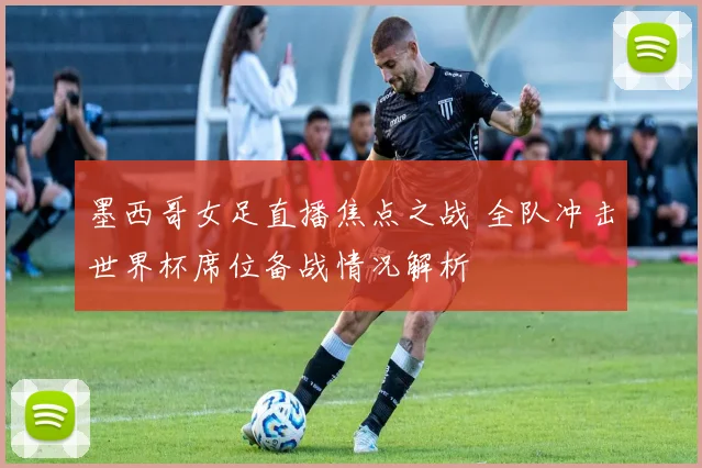 墨西哥女足直播焦点之战 全队冲击世界杯席位备战情况解析