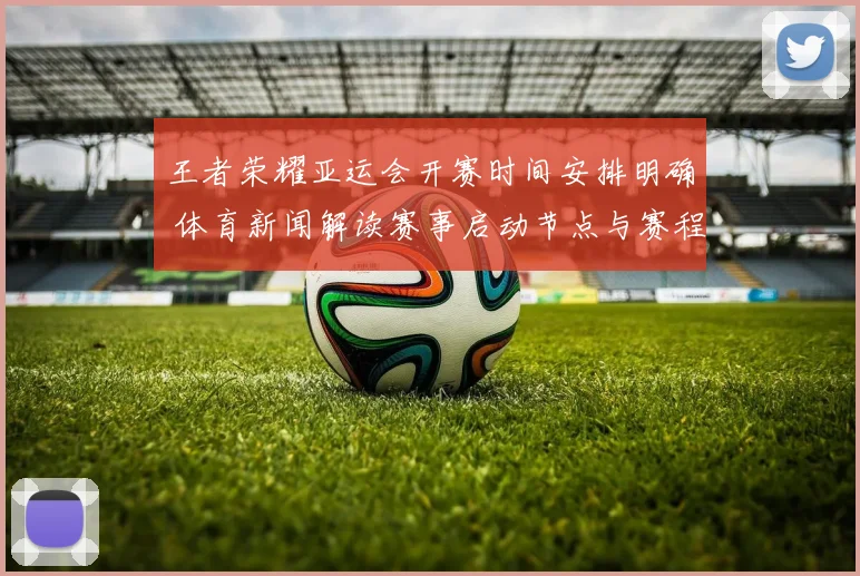 王者荣耀亚运会开赛时间安排明确 体育新闻解读赛事启动节点与赛程看点