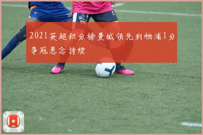 2021英超积分榜曼城领先利物浦1分争冠悬念持续