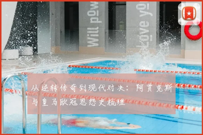 从逆转传奇到现代对决：阿贾克斯与皇马欧冠恩怨史梳理
