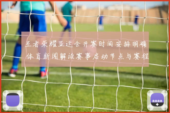 王者荣耀亚运会开赛时间安排明确 体育新闻解读赛事启动节点与赛程看点