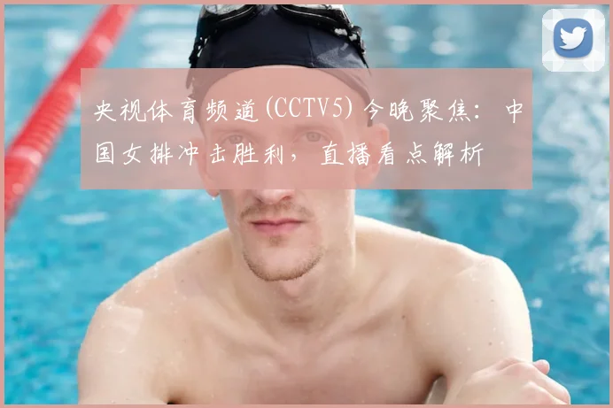 央视体育频道(CCTV5)今晚聚焦:中国女排冲击胜利,直播看点解析