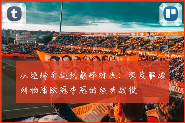 从逆转奇迹到巅峰对决：深度解读利物浦欧冠夺冠的经典战役