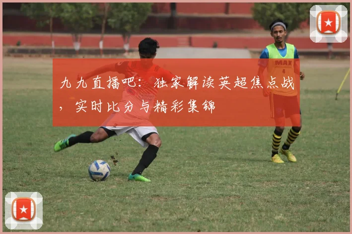 九九直播吧:独家解读英超焦点战,实时比分与精彩集锦
