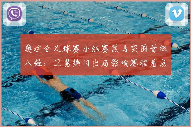 奥运会足球赛小组赛黑马突围晋级八强，卫冕热门出局影响赛程看点