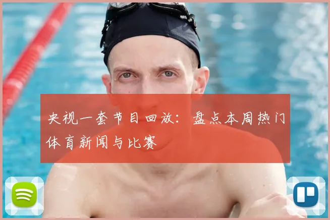 央视一套节目回放:盘点本周热门体育新闻与比赛
