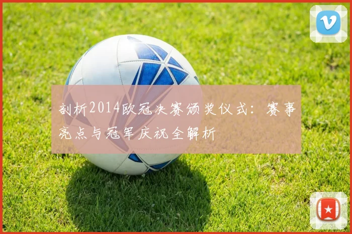 剖析2014欧冠决赛颁奖仪式：赛事亮点与冠军庆祝全解析