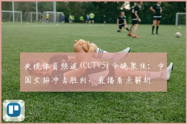 央视体育频道(CCTV5)今晚聚焦:中国女排冲击胜利,直播看点解析