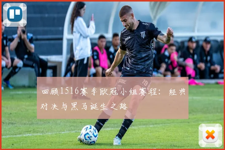 回顾1516赛季欧冠小组赛程:经典对决与黑马诞生之路