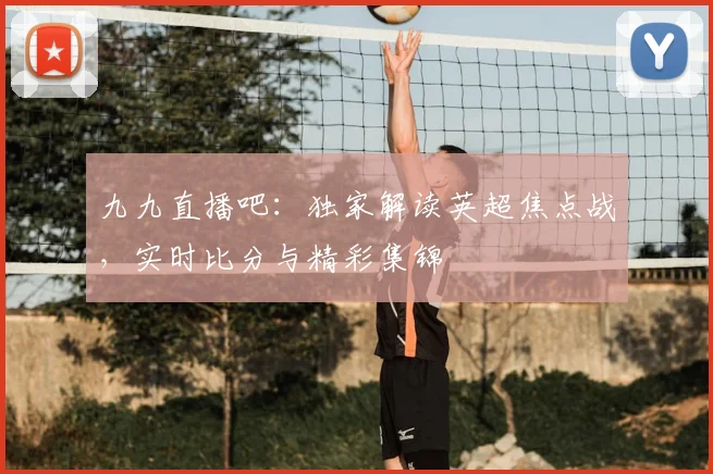 九九直播吧:独家解读英超焦点战,实时比分与精彩集锦