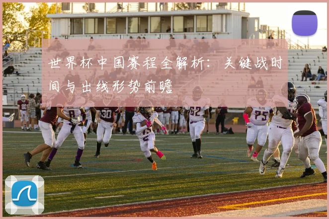 世界杯中国赛程全解析：关键战时间与出线形势前瞻