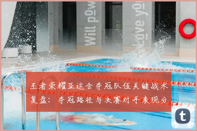 王者荣耀亚运会夺冠队伍关键战术复盘：夺冠路径与决赛对手表现分析
