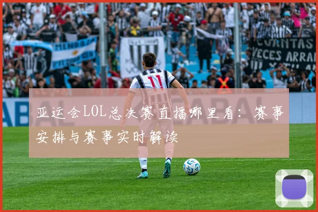 亚运会LOL总决赛直播哪里看：赛事安排与赛事实时解读