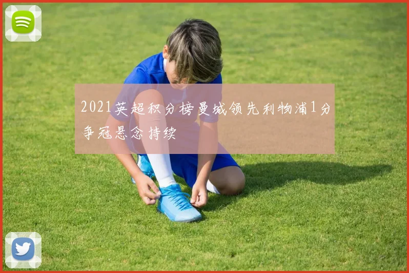 2021英超积分榜曼城领先利物浦1分争冠悬念持续