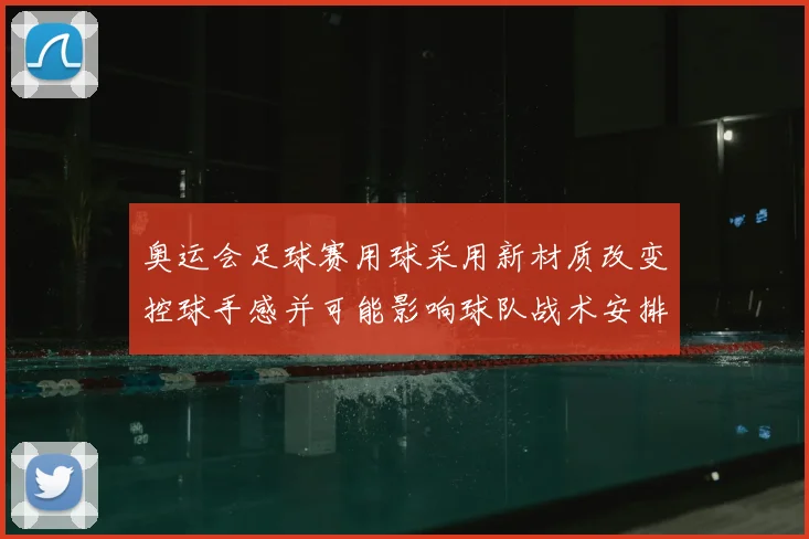 奥运会足球赛用球采用新材质改变控球手感并可能影响球队战术安排