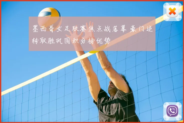 墨西哥女足联赛焦点战落幕 豪门逆转取胜巩固积分榜优势