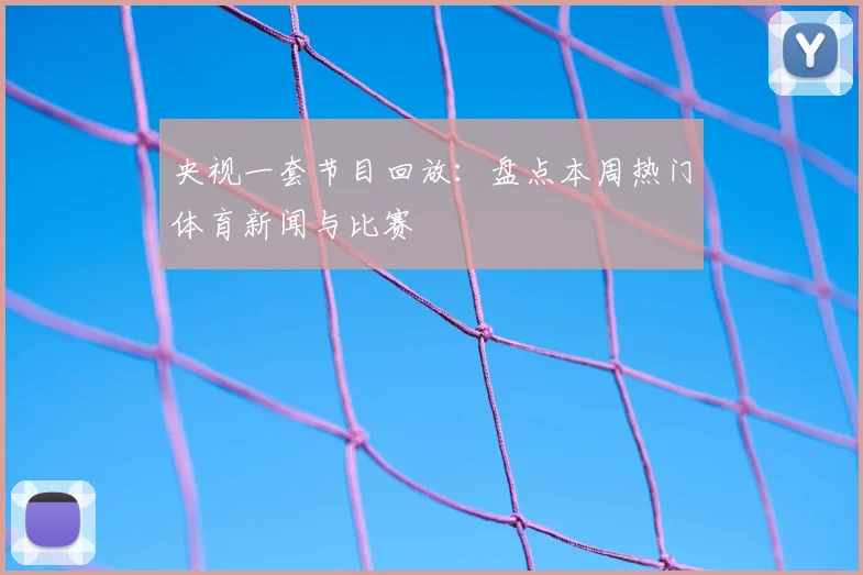 央视一套节目回放:盘点本周热门体育新闻与比赛