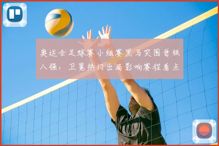 奥运会足球赛小组赛黑马突围晋级八强，卫冕热门出局影响赛程看点